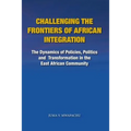 Challenging the Frontiers of African Integration: The Dynamics of Policies, Politics and Transformation in The East African Community