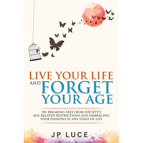 Live Your Life and Forget Your Age: On Breaking Free From Society's Age-related Restrictions and Embracing Your Passions at Any Stage of Life