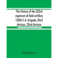 The history of the 323rd regiment of field artillery, 158th F. A. brigade, 83rd division, 32nd division