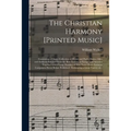 The Christian Harmony [printed Music]: Containing a Choice Collection of Hymn and Psalm Tunes, Odes and Anthems Selected From the Best Authors in Euro