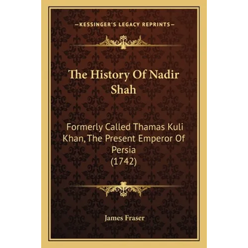 The History Of Nadir Shah: Formerly Called Thamas Kuli Khan, The Present Emperor Of Persia (1742)