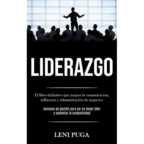 Liderazgo: El libro definitivo que mejora la comunicación, influencia y administración de negocios (Consejos de gestión para ser un mejor líder y aume