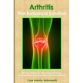 Arthritis - The Botanical Solution: Nature's Answer to Rheumatoid Arthritis, Osteoarthritis, Gout and Other Forms of Arthritis