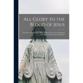 All Glory to the Blood of Jesus [microform]: Devotion to the Precious Blood, Followed by a Choice Selection of Prayers and Exercises in Its Honor