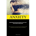 Anxiety: Understanding Anxiety And Effective Strategies To Alleviate Anxiety And Fear In Pursuit Of Personal Mastery (Efficient Approaches To Lowering