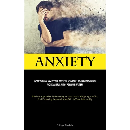 Anxiety: Understanding Anxiety And Effective Strategies To Alleviate Anxiety And Fear In Pursuit Of Personal Mastery (Efficient Approaches To Lowering