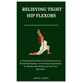 Relieving Tight Hip Flexors: A Comprehensive Guide to Practical Exercises, Stretching Routines, and Lifestyle Adjustments for Optimal Hip Health an