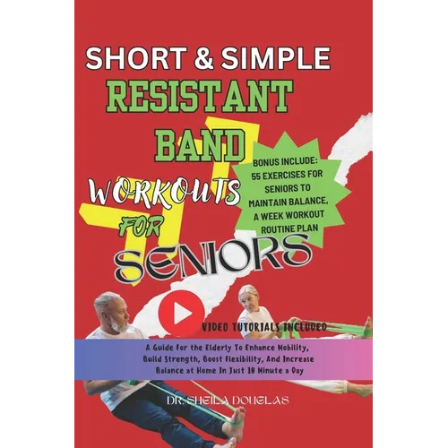 Short and Simple Resistant Band Workouts for Seniors: A Guide For The Elderly To Enhance Mobility, Build Strength, Boost Flexibility and Increase At H