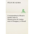 Correspondencia Oficial e Inedita sobre la Demarcacion de Limites entre el Paraguay y el Brasil