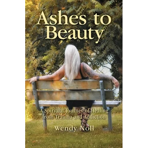Ashes to Beauty: A Spiritual Journey of Healing from Trauma and Addiction