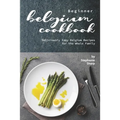 Beginner Belgium Cookbook: Deliciously Easy Belgium Recipes for the Whole Family