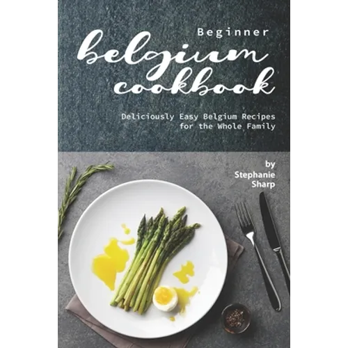 Beginner Belgium Cookbook: Deliciously Easy Belgium Recipes for the Whole Family
