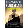 Guida Completa per Adolescenti: 101 Cose Essenziali da Sapere per un Futuro di Successo: Dalla Finanza Personale all'Empatia, dalla Resilienza alla Cr