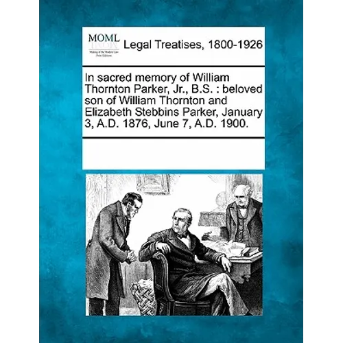 In Sacred Memory of William Thornton Parker, Jr., B.S.: Beloved Son of William Thornton and Elizabeth Stebbins Parker, January 3, A.D. 1876, June 7, a