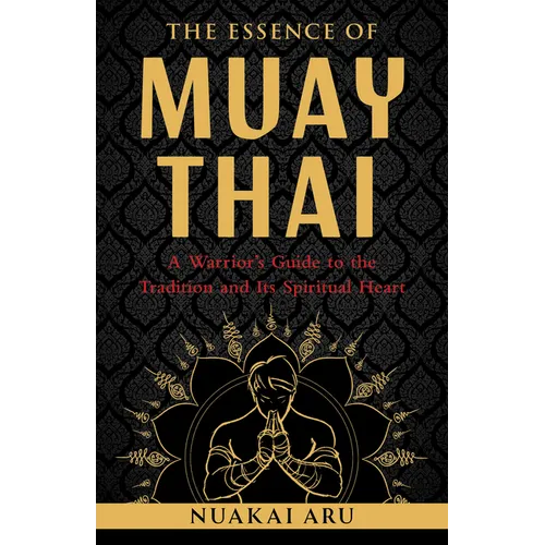 The Essence of Muay Thai: A Warrior's Guide to the Tradition and Its Spiritual Heart
