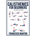 Calisthenics for Beginners: Transform Your Body: Learn to perform simple free-body exercises at home, gain muscle mass and lose weight easily!