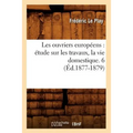 Les Ouvriers Européens: Étude Sur Les Travaux, La Vie Domestique. 6 (Éd.1877-1879)