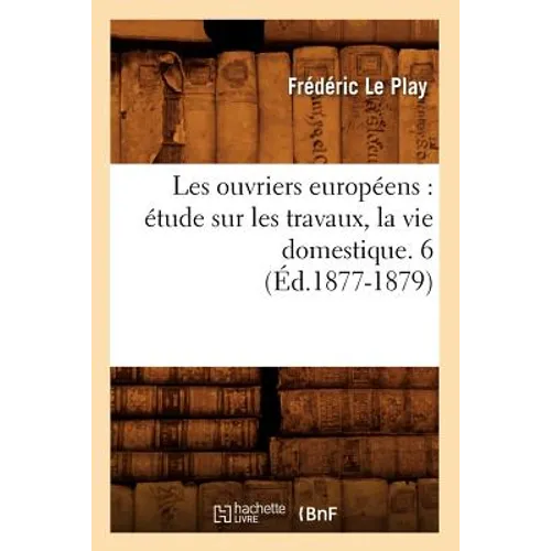Les Ouvriers Européens: Étude Sur Les Travaux, La Vie Domestique. 6 (Éd.1877-1879)