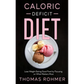 Caloric Deficit Diet: Lose Weight Eating Good Food by Focusing on What Matters Most