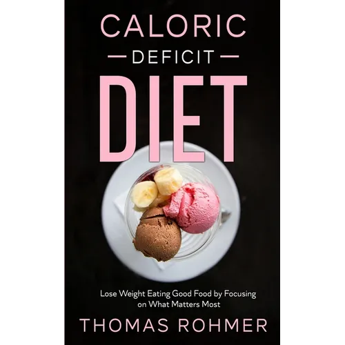 Caloric Deficit Diet: Lose Weight Eating Good Food by Focusing on What Matters Most