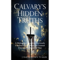 Calvary's Hidden Truths: A Monograph Revealing Previously Unknown Facts About the Greatest Event in the History of Man