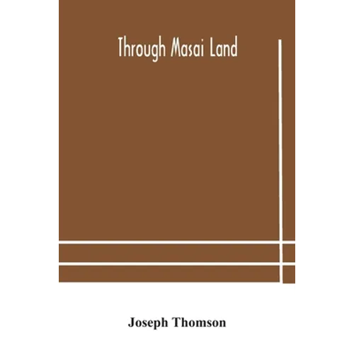 Through Masai Land: A Journey Of Exploration Among The Snowclad Volcanic Mountains And Strange Tribes Of Eastern Equatorial Africa. Being The Narrativ
