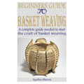 Beginners Guide to Basket Weaving: A complete guide needed to start the craft of basket weaving