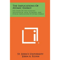 The Implications of Atomic Energy: Five Essays on the Scientific, Sociological, Legal, Economic, and Ethical Implications of Atomic Energy