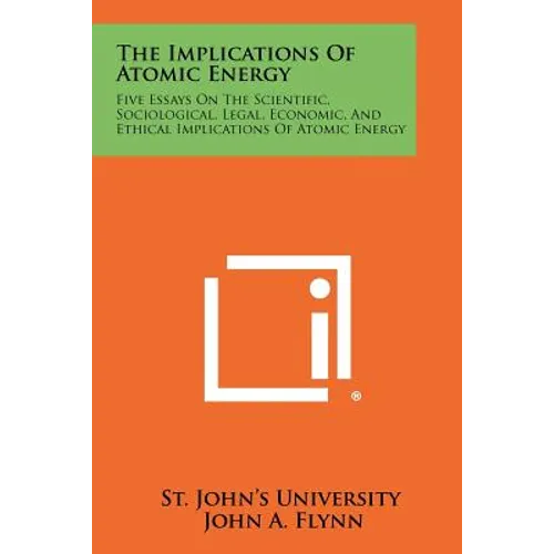 The Implications of Atomic Energy: Five Essays on the Scientific, Sociological, Legal, Economic, and Ethical Implications of Atomic Energy