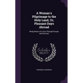 A Woman's Pilgrimage to the Holy Land, Or, Pleasant Days Abroad: Being Notes of a Tour Through Europe and the East