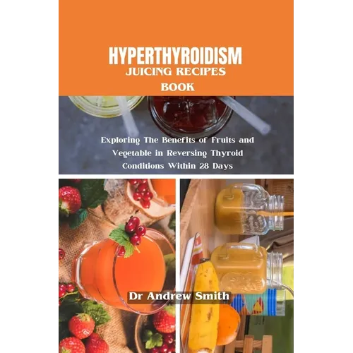 Hyperthyroidism Juicing Recipes Book: Exploring The Benefits of Fruits and Vegetable in Reversing Thyroid Conditions Within 28 Days