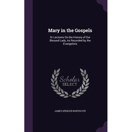 Mary in the Gospels: Or Lectures On the History of Our Blessed Lady, As Recorded by the Evangelists