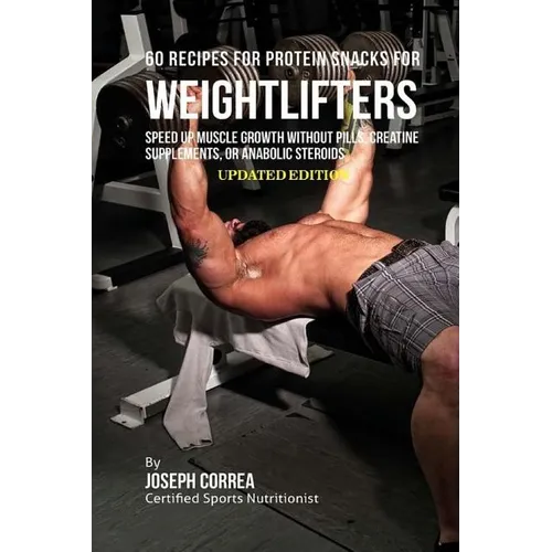 60 Recipes for Protein Snacks for Weightlifters: Speed up Muscle Growth without Pills, Creatine Supplements, or Anabolic Steroids
