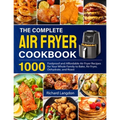 The Complete Air Fryer Cookbook: 1000 Foolproof and Affordable Air Fryer Recipes for Your Whole Family to Bake, Air Fryer, Dehydrate, and Roast