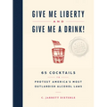 Give Me Liberty and Give Me a Drink!: 65 Cocktails to Protest America's Most Outlandish Alcohol Laws