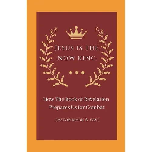 Jesus Is the Now King: How the Book of Revelation Prepares Us for Combat
