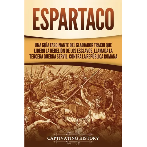 Espartaco: Una guía fascinante del gladiador tracio que lideró la rebelión de los esclavos, llamada la tercera guerra servil, contra la República roma