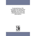 Presidential Election, 1872. Proceedings of the National Union Republican Convention Held At Philadelphia, June 5 and 6, 1872 ... Reported by Francis