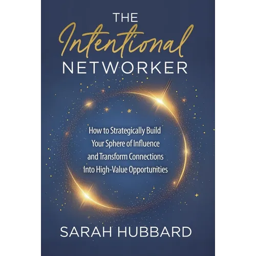 The Intentional Networker: How to Strategically Build your Sphere of Influence and Transform Connections Into High-Value Opportunities