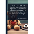TraitÃ(c) Des Maladies Des Enfants, Ouvrage Qui Est Le Fruit D'une Longue Observation, Et AppuyÃ(c) Sur Les Faits Les Plus Authentiques...
