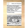 The history of the English baptists, from the Reformation to the beginning of the reign of King George I. ... By Tho. Crosby. Volume 1 of 4