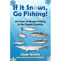 If It Snows, Go Fishing!: 60 Years of Stream Fishing in the Copper Country