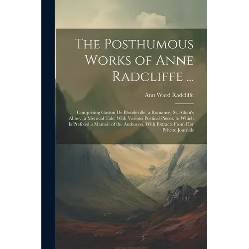 The Posthumous Works of Anne Radcliffe ...: Comprising Gaston De Blondeville, a Romance; St. Alban's Abbey, a Metrical Tale; With Various Poetical Pie