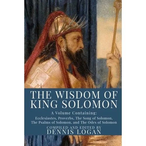 The Wisdom of King Solomon: A Volume Containing: Proverbs Ecclesiastes The Wisdom of Solomon The Song of Solomon The Psalms of Solomon, and The Od