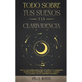 Todo Sobre tus Sueños y la Clarividencia: Todo lo que Querías Saber Sobre tus Sueños y la Clarividencia en Lenguaje Fácil de Entender. 2 Libros en 1 -
