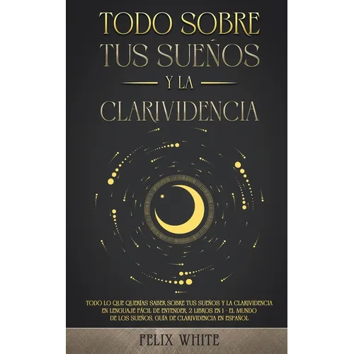 Todo Sobre tus Sueños y la Clarividencia: Todo lo que Querías Saber Sobre tus Sueños y la Clarividencia en Lenguaje Fácil de Entender. 2 Libros en 1 -