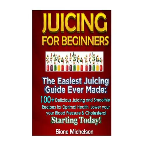 Juicing For Beginners: The Easiest Juicing Guide Ever Made, 100+ Delicious Juicing and Smoothie Recipes for Optimal Health, Lower your Blood
