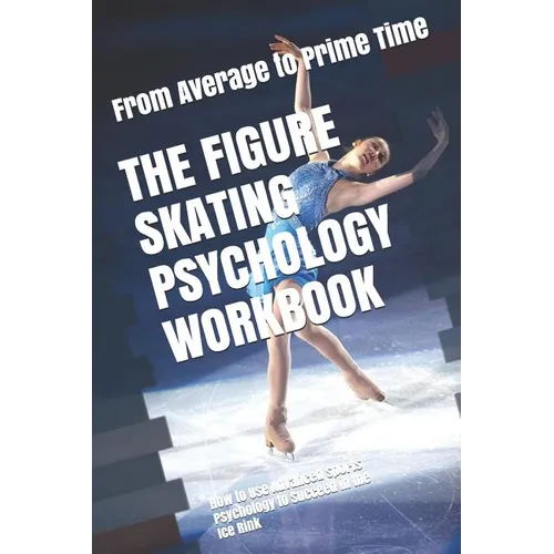 The Figure Skating Psychology Workbook: How to Use Advanced Sports Psychology to Succeed in the Ice Rink