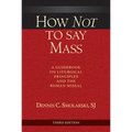 How Not to Say Mass, Third Edition: A Guidebook on Liturgical Principles and the Roman Missal