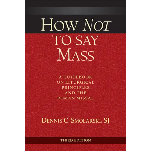 How Not to Say Mass, Third Edition: A Guidebook on Liturgical Principles and the Roman Missal